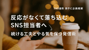 Vol.53 反応がなくて落ち込むSNS担当者へ｜続ける工夫とやる気を保つ発信術
