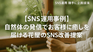 Vol.37 【SNS運用事例】自然体の発信でお客様に癒しを届ける花屋のSNS改善提案